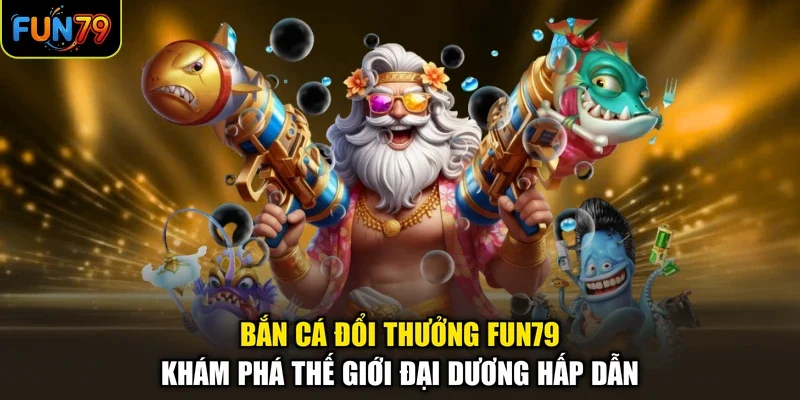 Bắn Cá Đổi Thưởng Fun79 - Khám Phá Thế Giới Đại Dương Hấp Dẫn