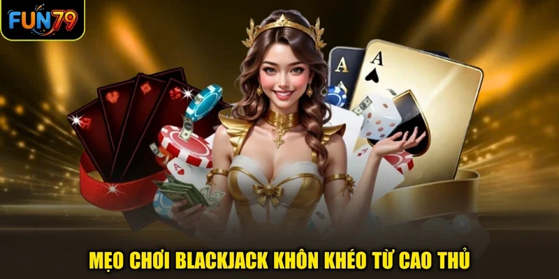 Mẹo chơi Blackjack khôn khéo từ cao thủ