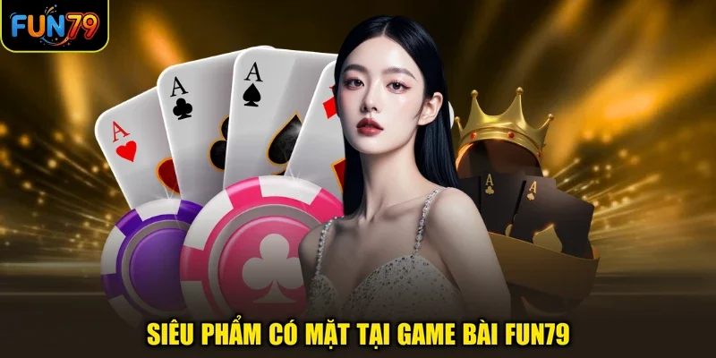 Siêu phẩm có mặt tại game bài FUN79