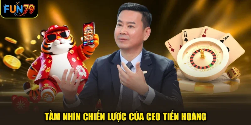 CEO Fun79 3 Tầm nhìn chiến lược của CEO Tiến Hoàng