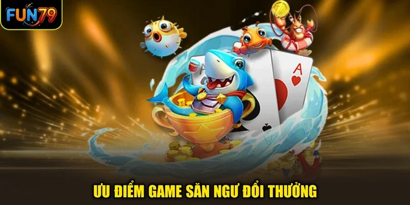 Ưu điểm game săn ngư đổi thưởng